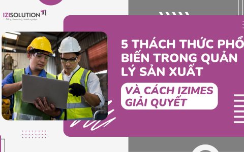 5 Thách thức phổ biến trong quản lý sản xuất và cách iziMES giải quyết